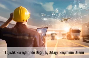 Lojistik Süreçlerinde Doğru İş Ortağı Seçiminin Önemi